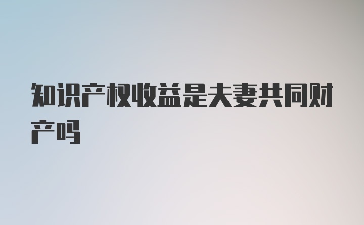 知识产权收益是夫妻共同财产吗