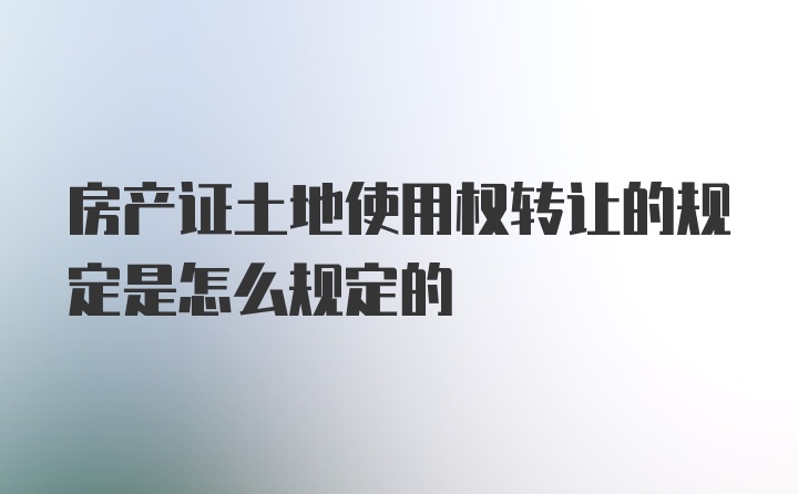 房产证土地使用权转让的规定是怎么规定的