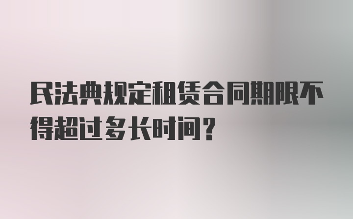 民法典规定租赁合同期限不得超过多长时间?