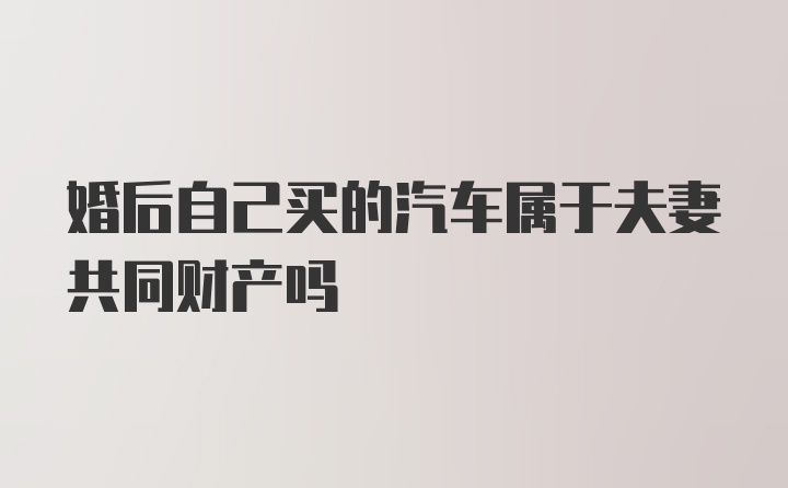 婚后自己买的汽车属于夫妻共同财产吗