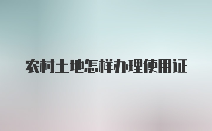 农村土地怎样办理使用证