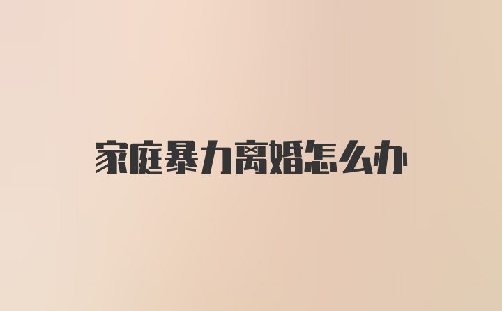 家庭暴力离婚怎么办