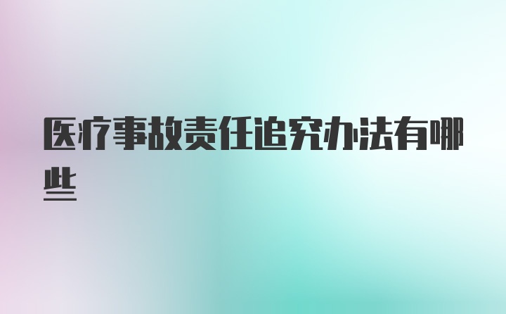 医疗事故责任追究办法有哪些