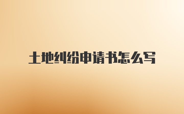 土地纠纷申请书怎么写