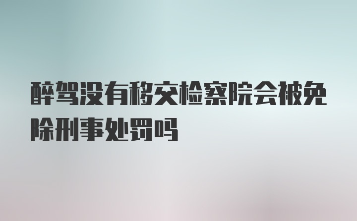 醉驾没有移交检察院会被免除刑事处罚吗