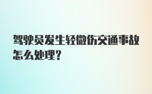 驾驶员发生轻微伤交通事故怎么处理?