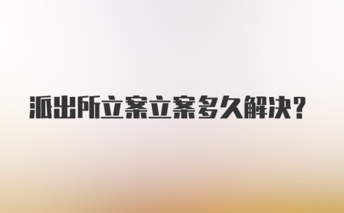 派出所立案立案多久解决？