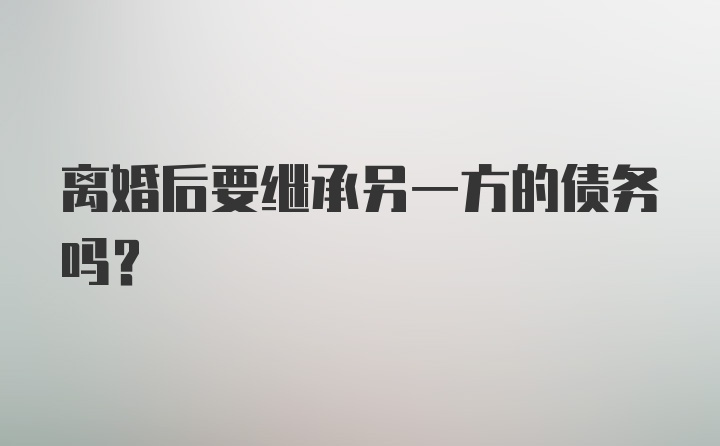 离婚后要继承另一方的债务吗？