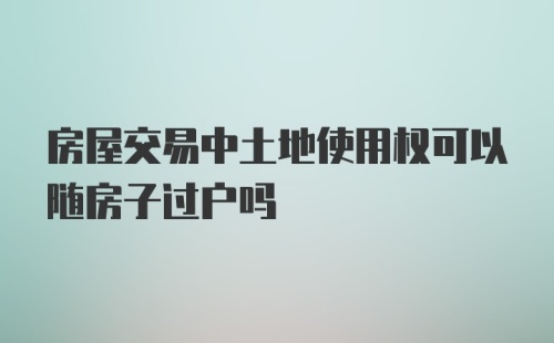 房屋交易中土地使用权可以随房子过户吗