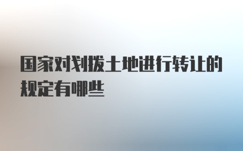 国家对划拨土地进行转让的规定有哪些