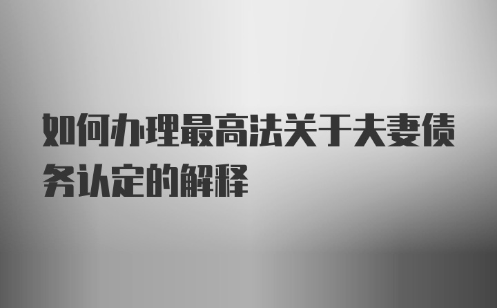 如何办理最高法关于夫妻债务认定的解释