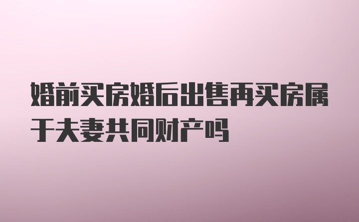 婚前买房婚后出售再买房属于夫妻共同财产吗