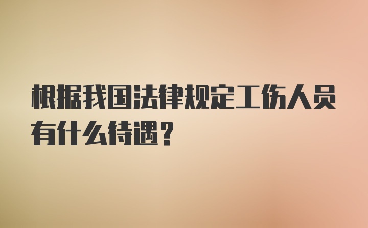 根据我国法律规定工伤人员有什么待遇？