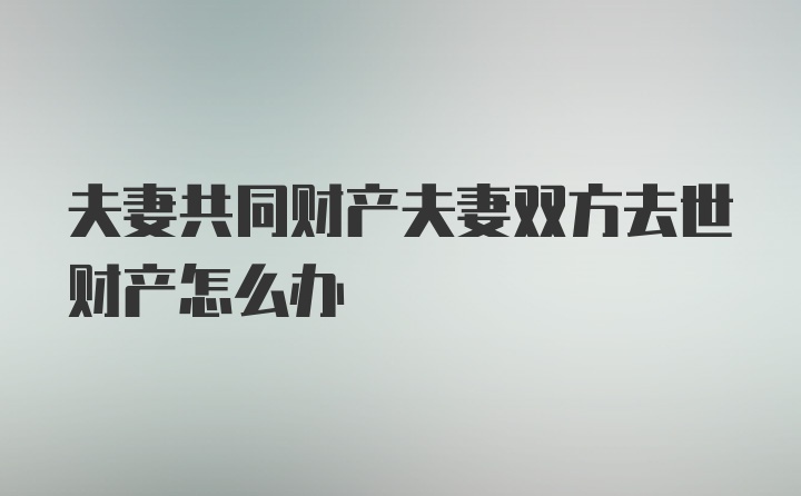 夫妻共同财产夫妻双方去世财产怎么办