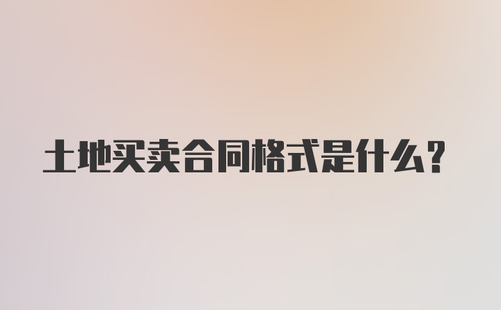 土地买卖合同格式是什么?