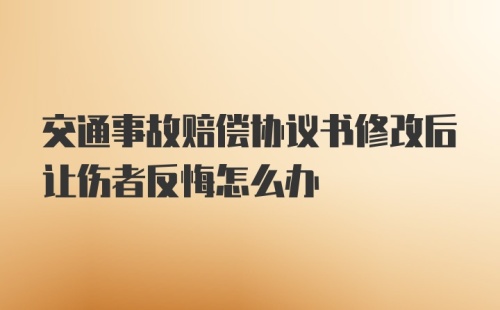 交通事故赔偿协议书修改后让伤者反悔怎么办