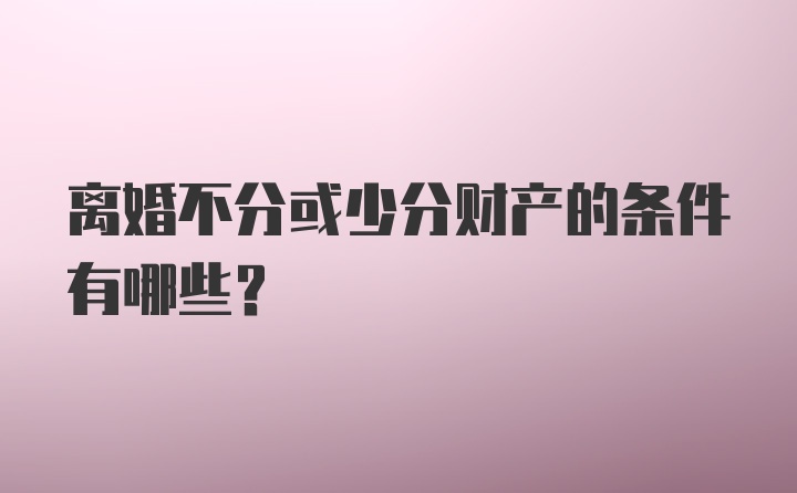 离婚不分或少分财产的条件有哪些？