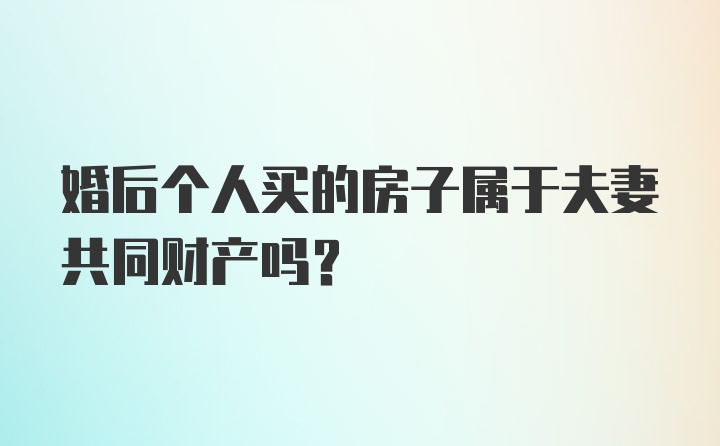 婚后个人买的房子属于夫妻共同财产吗？