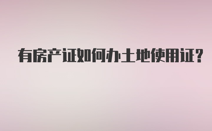 有房产证如何办土地使用证?