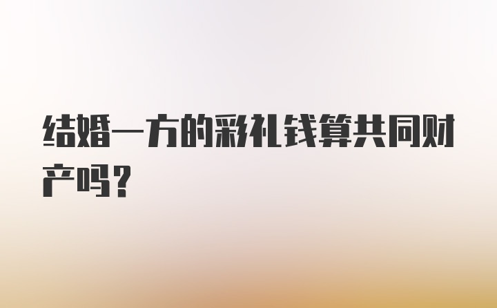 结婚一方的彩礼钱算共同财产吗？