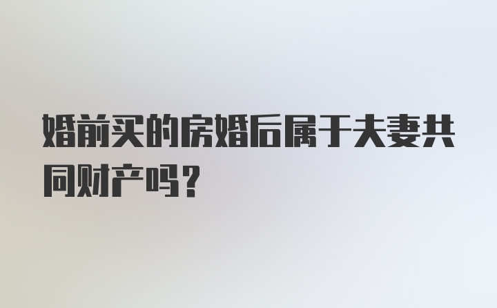 婚前买的房婚后属于夫妻共同财产吗？