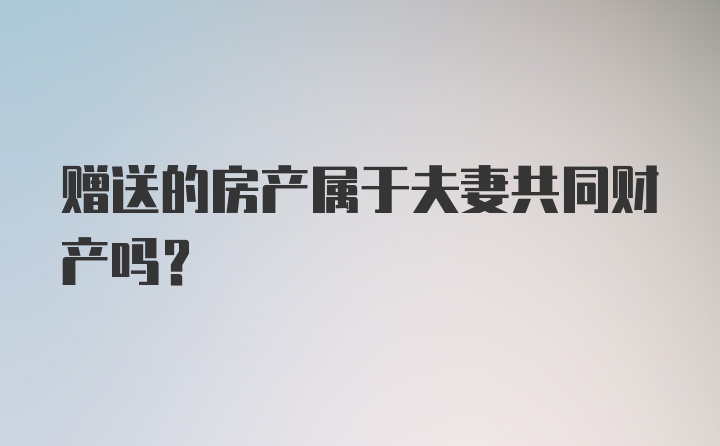 赠送的房产属于夫妻共同财产吗？