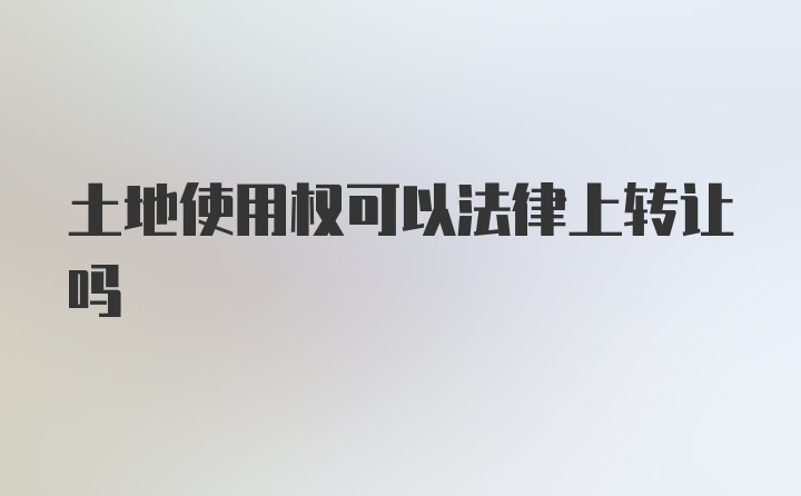 土地使用权可以法律上转让吗