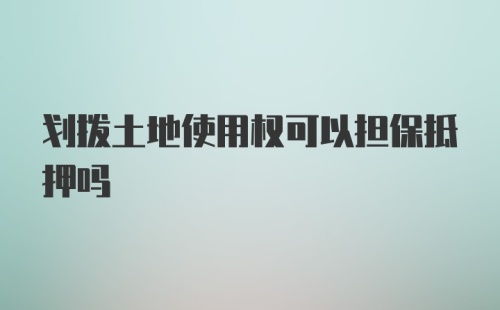 划拨土地使用权可以担保抵押吗