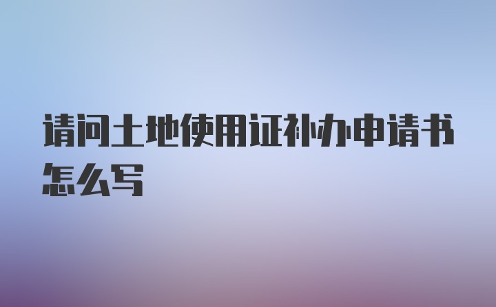 请问土地使用证补办申请书怎么写