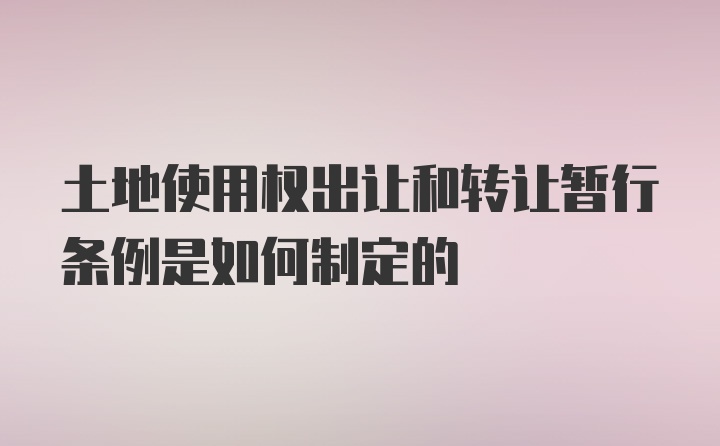 土地使用权出让和转让暂行条例是如何制定的