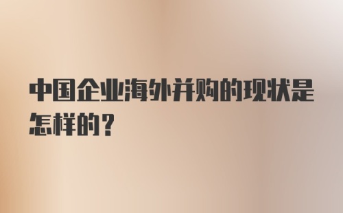 中国企业海外并购的现状是怎样的？