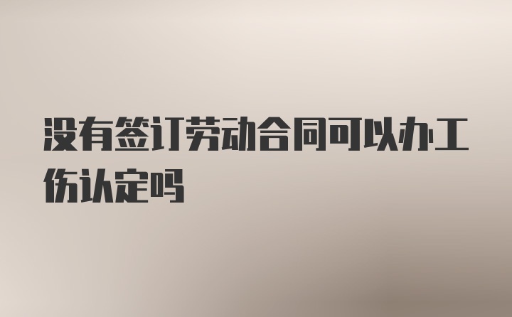 没有签订劳动合同可以办工伤认定吗