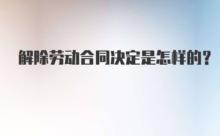 解除劳动合同决定是怎样的？