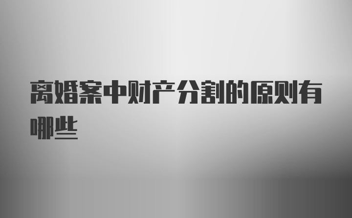 离婚案中财产分割的原则有哪些