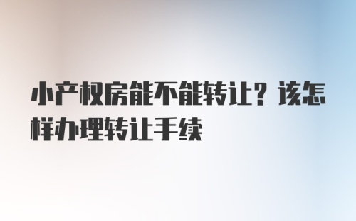 小产权房能不能转让？该怎样办理转让手续