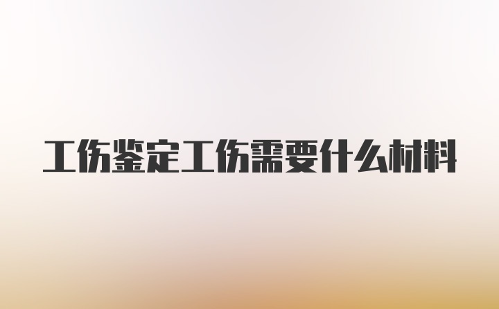 工伤鉴定工伤需要什么材料