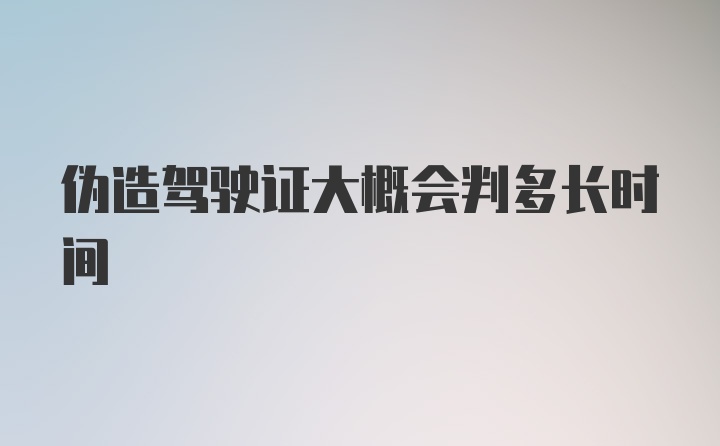 伪造驾驶证大概会判多长时间