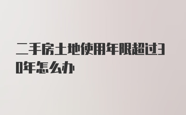 二手房土地使用年限超过30年怎么办