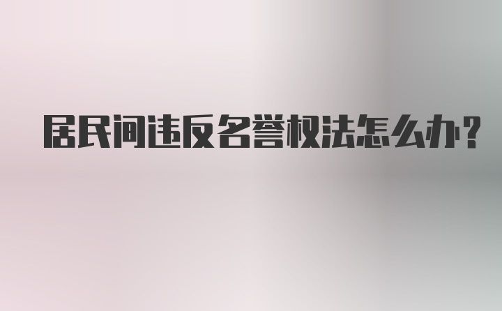 居民间违反名誉权法怎么办？