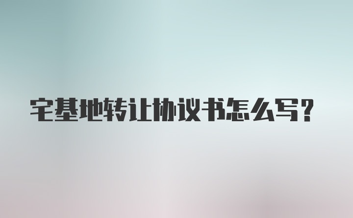 宅基地转让协议书怎么写？