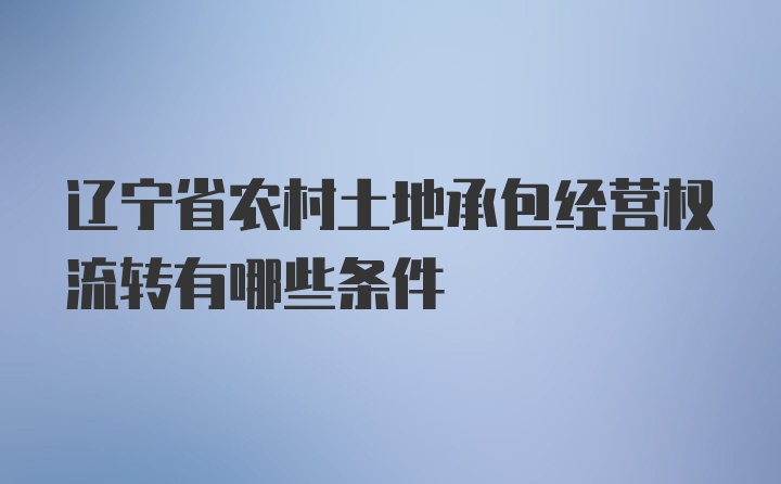 辽宁省农村土地承包经营权流转有哪些条件