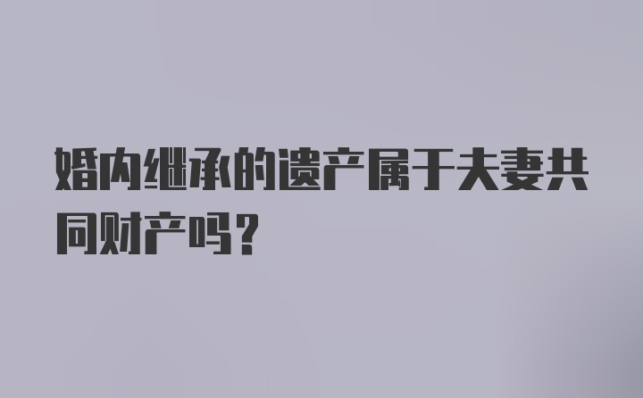 婚内继承的遗产属于夫妻共同财产吗？