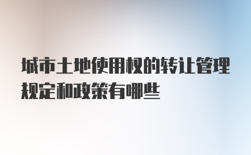 城市土地使用权的转让管理规定和政策有哪些