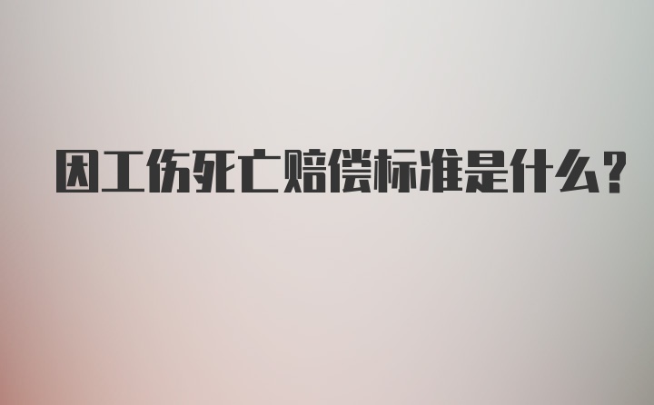 因工伤死亡赔偿标准是什么？