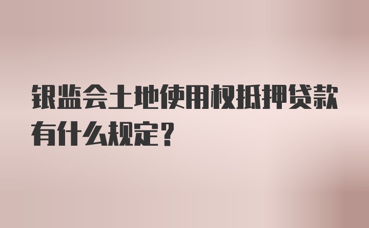 银监会土地使用权抵押贷款有什么规定？