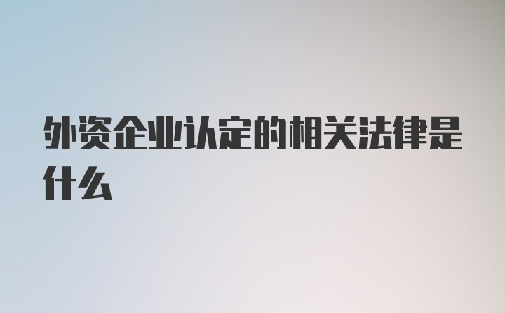 外资企业认定的相关法律是什么