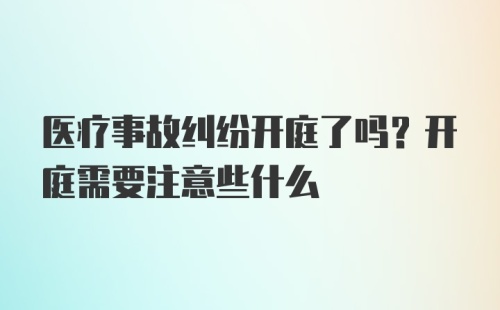 医疗事故纠纷开庭了吗？开庭需要注意些什么