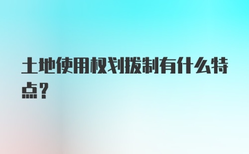 土地使用权划拨制有什么特点？