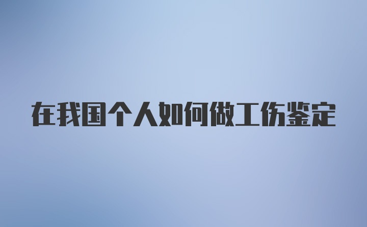 在我国个人如何做工伤鉴定