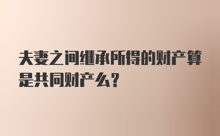 夫妻之间继承所得的财产算是共同财产么？